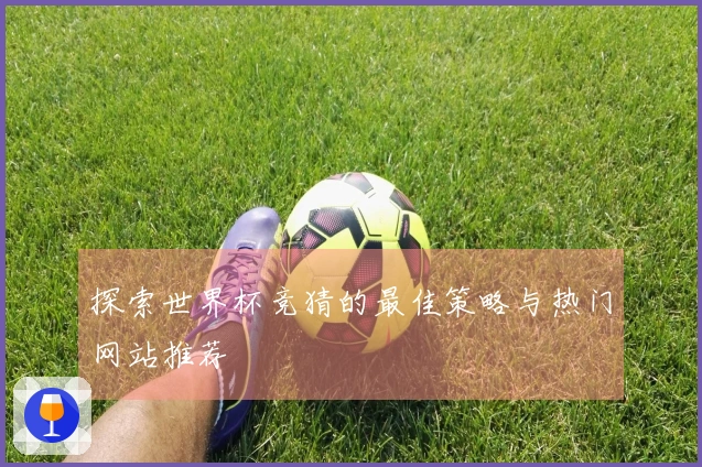 探索世界杯竞猜的最佳策略与热门网站推荐