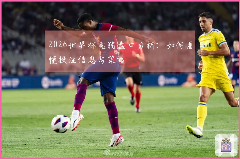 2026世界杯竞猜盘口分析：如何看懂投注信息与策略