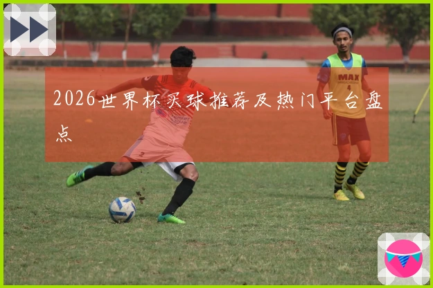 2026世界杯买球推荐及热门平台盘点