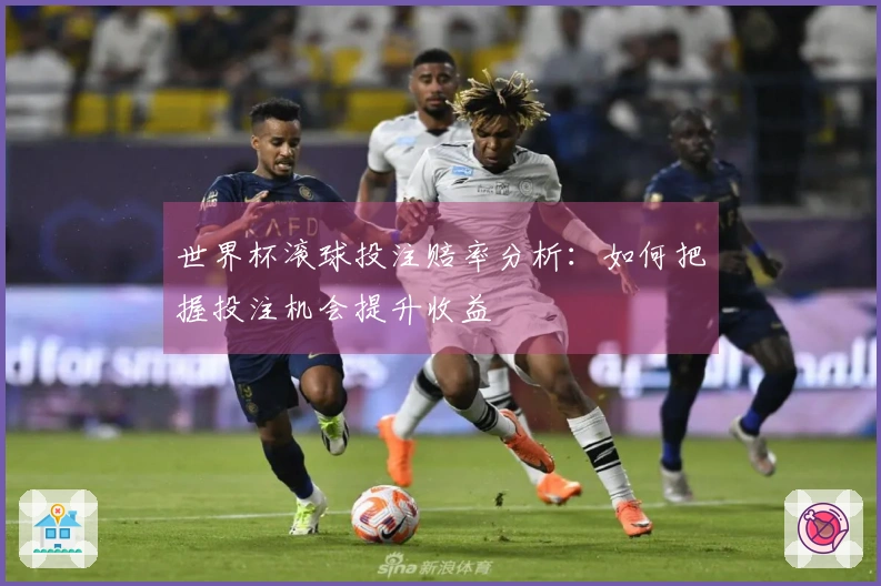 世界杯滚球投注赔率分析：如何把握投注机会提升收益
