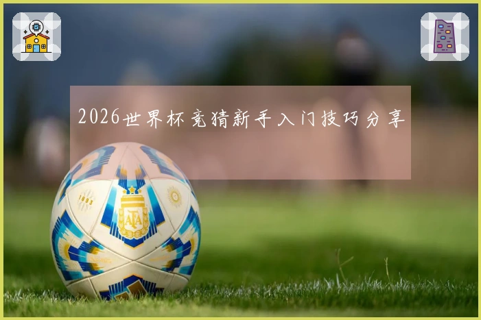2026世界杯竞猜新手入门技巧分享