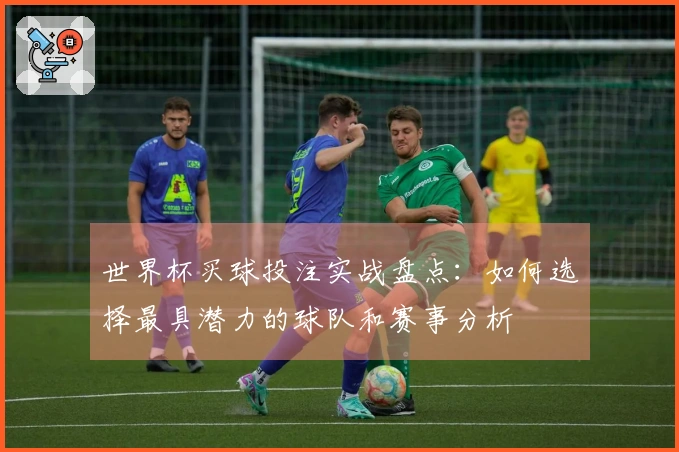 世界杯买球投注实战盘点：如何选择最具潜力的球队和赛事分析