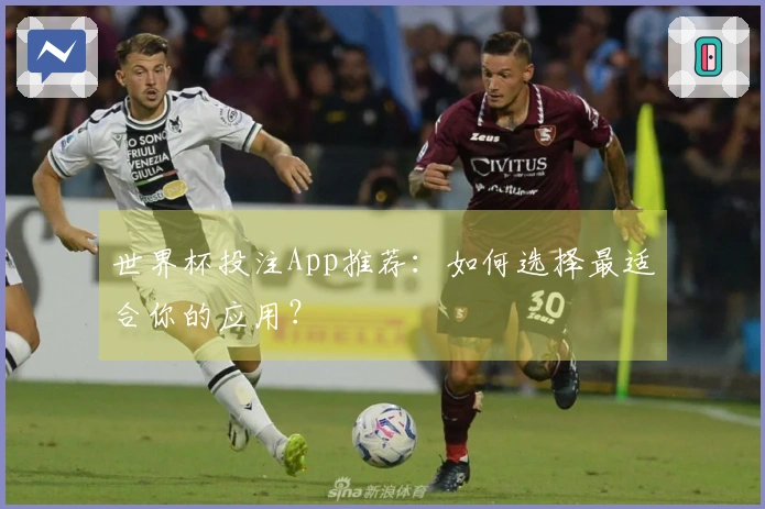 世界杯投注App推荐：如何选择最适合你的应用？