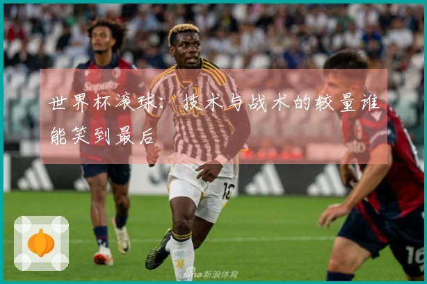 世界杯滚球：技术与战术的较量谁能笑到最后