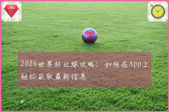 2026世界杯让球攻略：如何在App上轻松获取最新信息