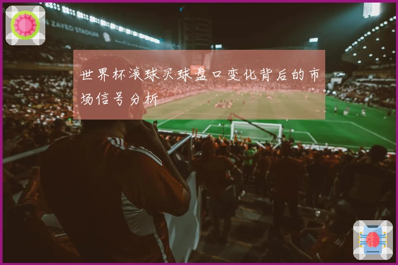 世界杯滚球买球盘口变化背后的市场信号分析