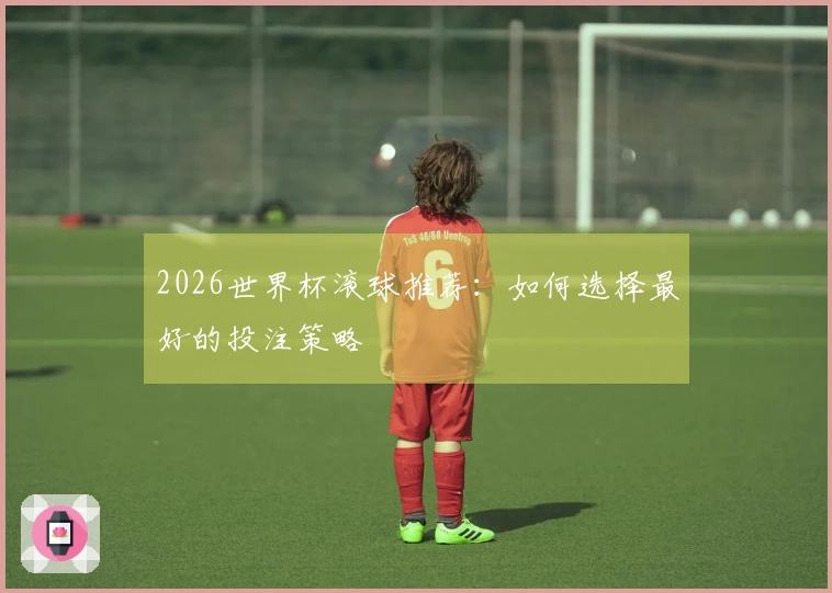 2026世界杯滚球推荐：如何选择最好的投注策略