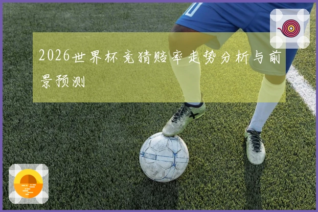 2026世界杯竞猜赔率走势分析与前景预测