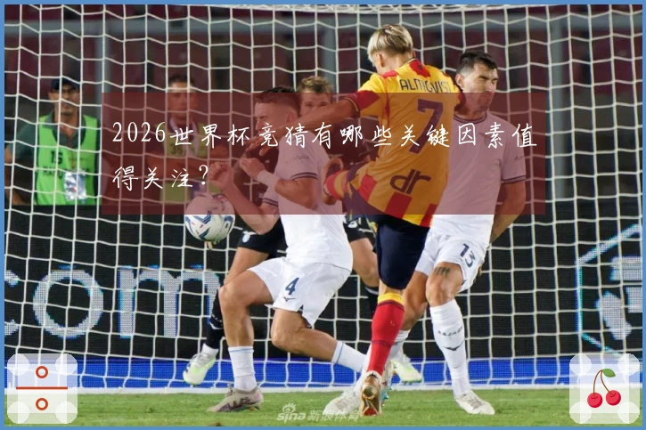 2026世界杯竞猜有哪些关键因素值得关注？