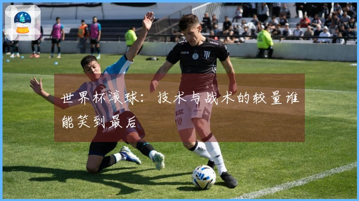 世界杯滚球：技术与战术的较量谁能笑到最后