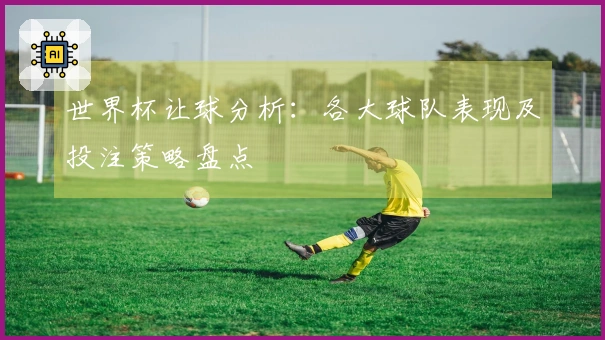 世界杯让球分析：各大球队表现及投注策略盘点