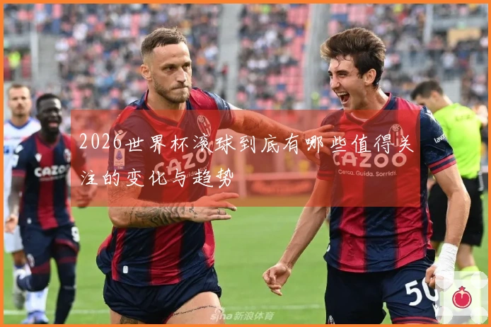 2026世界杯滚球到底有哪些值得关注的变化与趋势