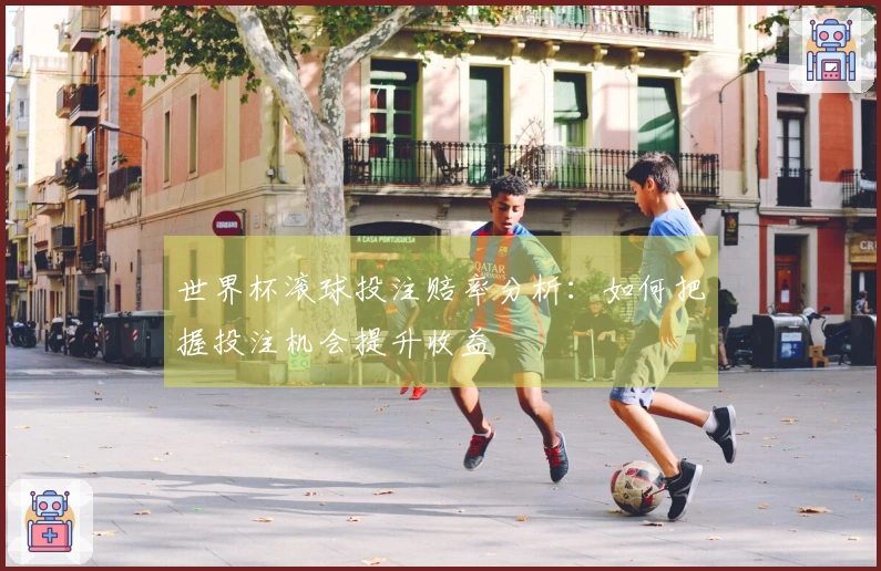 世界杯滚球投注赔率分析：如何把握投注机会提升收益