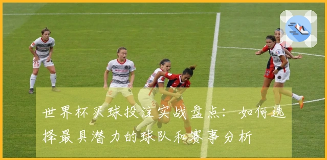 世界杯买球投注实战盘点：如何选择最具潜力的球队和赛事分析