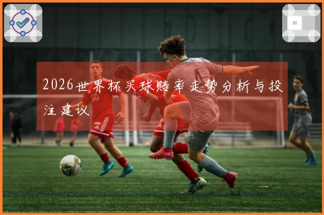 2026世界杯买球赔率走势分析与投注建议