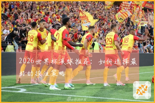 2026世界杯滚球推荐：如何选择最好的投注策略